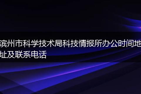 濱州市科學技術局科技情報所辦公時間地址及聯(lián)系電話