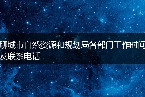 聊城市自然資源和規(guī)劃局各部門工作時(shí)間及聯(lián)系電話
