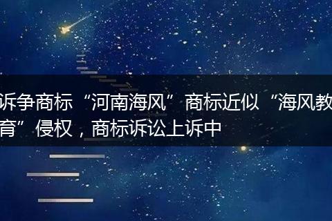 訴爭(zhēng)商標(biāo)“河南海風(fēng)”商標(biāo)近似“海風(fēng)教育”侵權(quán)，商標(biāo)訴訟上訴中