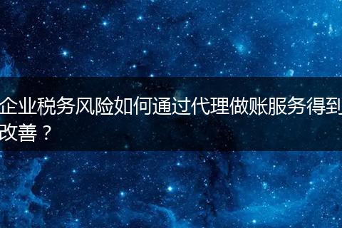 企業(yè)稅務(wù)風(fēng)險(xiǎn)如何通過(guò)代理做賬服務(wù)得到改善?