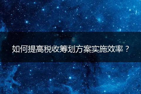 如何提高稅收籌劃方案實施效率？
