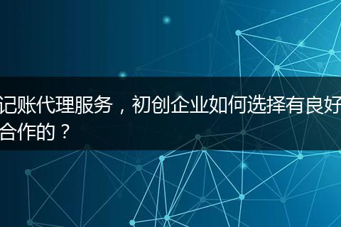 記賬代理服務(wù)，初創(chuàng)企業(yè)如何選擇有良好合作的？