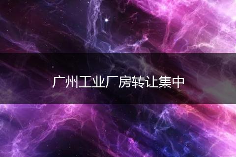 廣州工業(yè)廠房轉(zhuǎn)讓集中