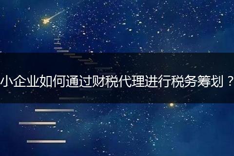 小企業(yè)如何通過財(cái)稅代理進(jìn)行稅務(wù)籌劃？
