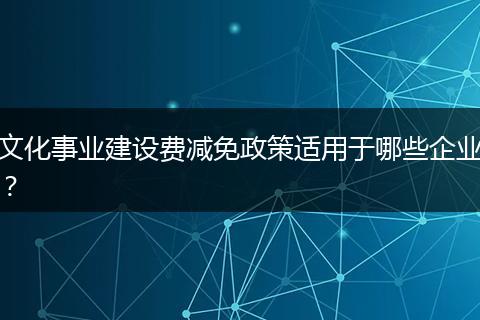 文化事業(yè)建設(shè)費(fèi)減免政策適用于哪些企業(yè)？