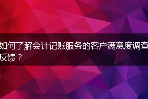 如何了解會(huì)計(jì)記賬服務(wù)的客戶滿意度調(diào)查反饋?