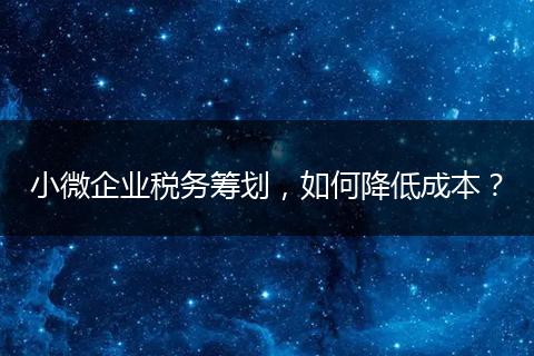 小微企業(yè)稅務(wù)籌劃，如何降低成本？