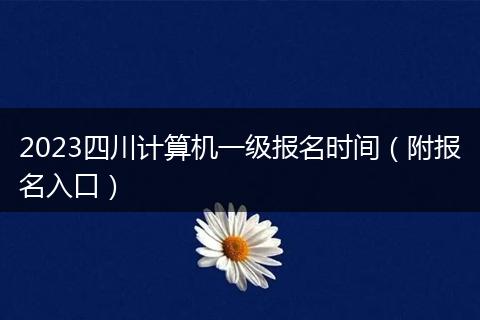 2023四川計(jì)算機(jī)一級報(bào)名時(shí)間（附報(bào)名入口）