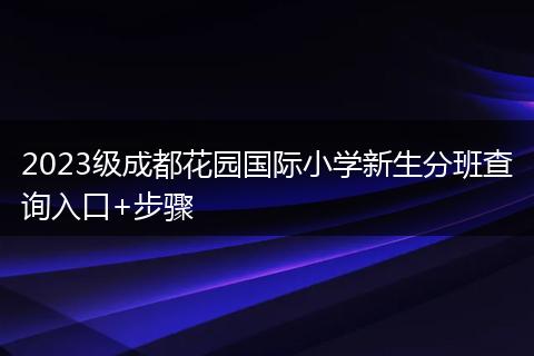 2023級(jí)成都花園國(guó)際小學(xué)新生分班查詢?nèi)肟?步驟