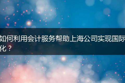 如何利用會(huì)計(jì)服務(wù)幫助上海公司實(shí)現(xiàn)國(guó)際化？