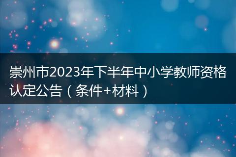崇州市2023年下半年中小學(xué)教師資格認(rèn)定公告（條件+材料）