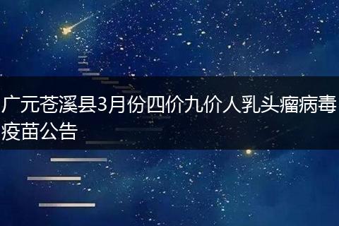 廣元蒼溪縣3月份四價(jià)九價(jià)人乳頭瘤病毒疫苗公告