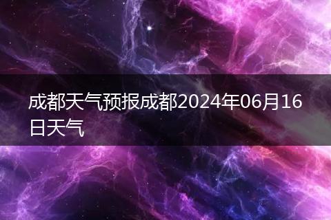 成都天氣預(yù)報(bào)成都2024年06月16日天氣