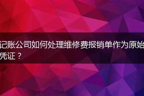 記賬公司如何處理維修費報銷單作為原始憑證?