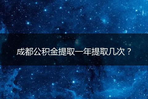 成都公積金提取一年提取幾次？