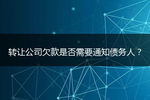 轉(zhuǎn)讓公司欠款是否需要通知債務(wù)人？