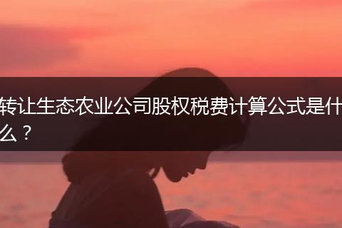 轉(zhuǎn)讓生態(tài)農(nóng)業(yè)公司股權(quán)稅費(fèi)計(jì)算公式是什么?