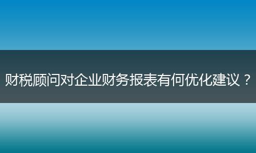 財(cái)稅顧問對(duì)企業(yè)財(cái)務(wù)報(bào)表有何優(yōu)化建議？