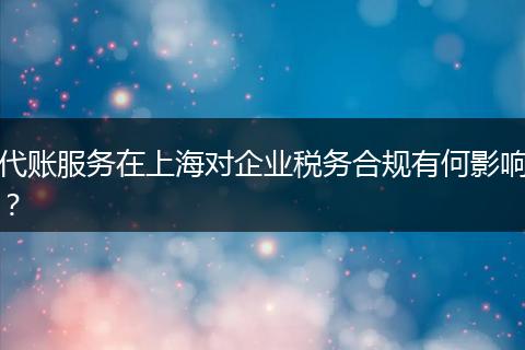 代賬服務(wù)在上海對(duì)企業(yè)稅務(wù)合規(guī)有何影響?