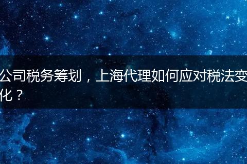公司稅務(wù)籌劃，上海代理如何應(yīng)對(duì)稅法變化？