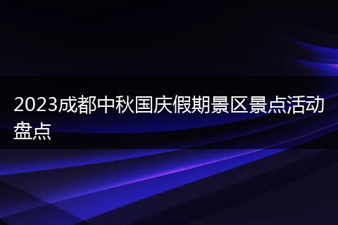 2023成都中秋國慶假期景區(qū)景點活動盤點