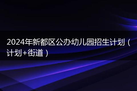 2024年新都區(qū)公辦幼兒園招生計劃（計劃+街道）