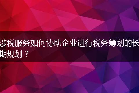 涉稅服務(wù)如何協(xié)助企業(yè)進(jìn)行稅務(wù)籌劃的長期規(guī)劃？