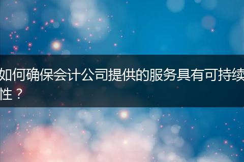 如何確保會計公司提供的服務(wù)具有可持續(xù)性？