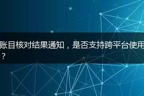 賬目核對(duì)結(jié)果通知，是否支持跨平臺(tái)使用？