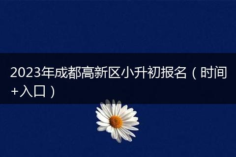 2023年成都高新區(qū)小升初報(bào)名（時(shí)間+入口）