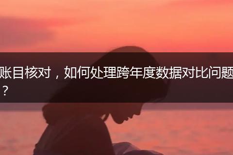 賬目核對，如何處理跨年度數(shù)據(jù)對比問題？