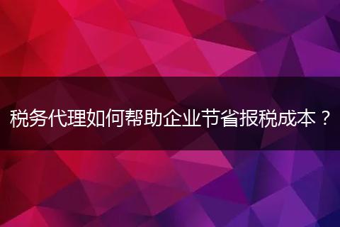 稅務(wù)代理如何幫助企業(yè)節(jié)省報稅成本？