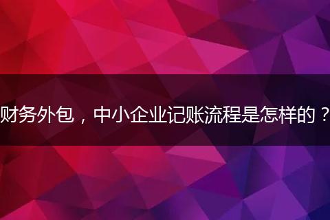財(cái)務(wù)外包，中小企業(yè)記賬流程是怎樣的？