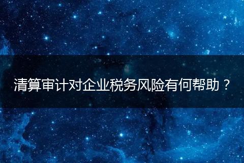 清算審計(jì)對(duì)企業(yè)稅務(wù)風(fēng)險(xiǎn)有何幫助？