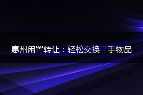 惠州閑置轉(zhuǎn)讓:輕松交換二手物品