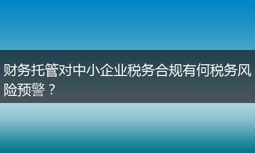 財務托管對中小企業(yè)稅務合規(guī)有何稅務風險預警？