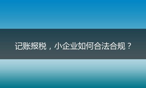 記賬報稅，小企業(yè)如何合法合規(guī)？