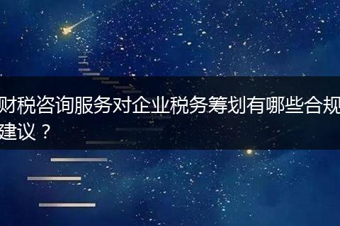 財(cái)稅咨詢服務(wù)對(duì)企業(yè)稅務(wù)籌劃有哪些合規(guī)建議？