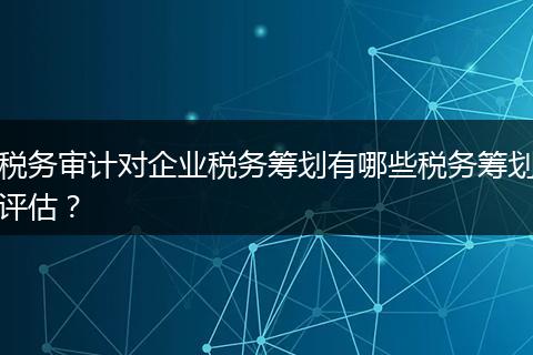 稅務(wù)審計對企業(yè)稅務(wù)籌劃有哪些稅務(wù)籌劃評估？