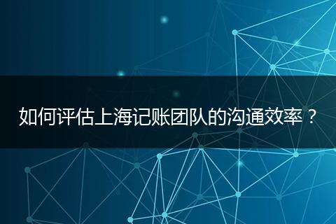 如何評(píng)估上海記賬團(tuán)隊(duì)的溝通效率?