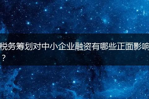 稅務(wù)籌劃對中小企業(yè)融資有哪些正面影響？