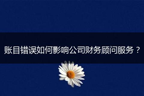 賬目錯(cuò)誤如何影響公司財(cái)務(wù)顧問服務(wù)？
