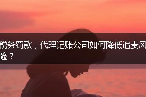 稅務罰款，代理記賬公司如何降低追責風險？