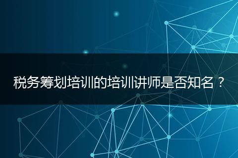 稅務(wù)籌劃培訓(xùn)的培訓(xùn)講師是否知名？