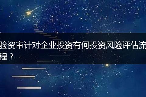 驗(yàn)資審計(jì)對企業(yè)投資有何投資風(fēng)險(xiǎn)評估流程?