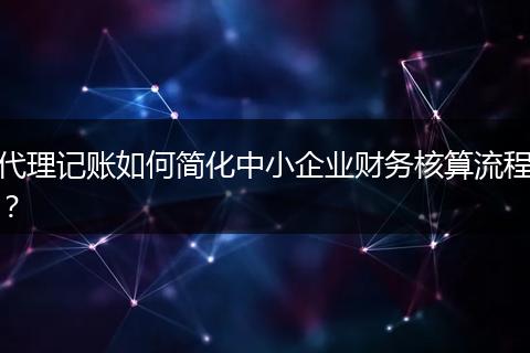 代理記賬如何簡(jiǎn)化中小企業(yè)財(cái)務(wù)核算流程？