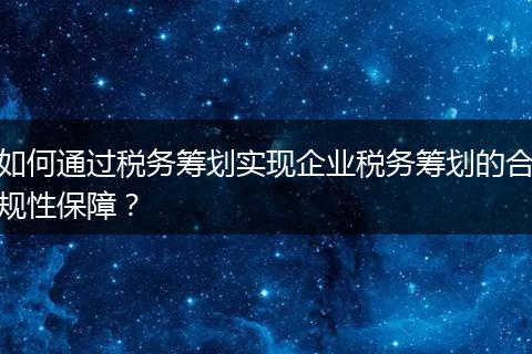 如何通過(guò)稅務(wù)籌劃實(shí)現(xiàn)企業(yè)稅務(wù)籌劃的合規(guī)性保障？