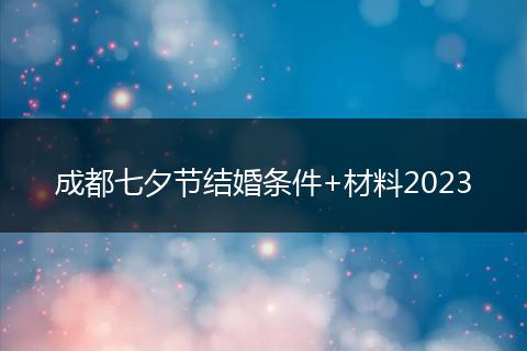 成都七夕節(jié)結(jié)婚條件+材料2023