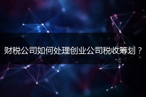 財(cái)稅公司如何處理創(chuàng)業(yè)公司稅收籌劃?