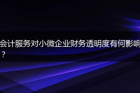 會計服務(wù)對小微企業(yè)財務(wù)透明度有何影響？